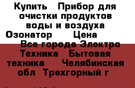 Купить : Прибор для очистки продуктов,воды и воздуха.Озонатор    › Цена ­ 26 625 - Все города Электро-Техника » Бытовая техника   . Челябинская обл.,Трехгорный г.